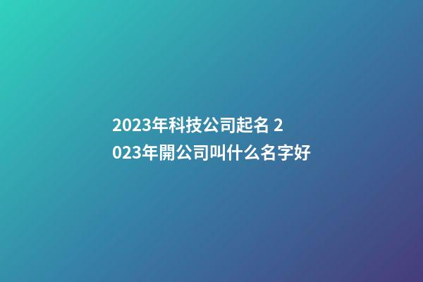 2023年科技公司起名 2023年開公司叫什么名字好-第1張-公司起名-玄機(jī)派